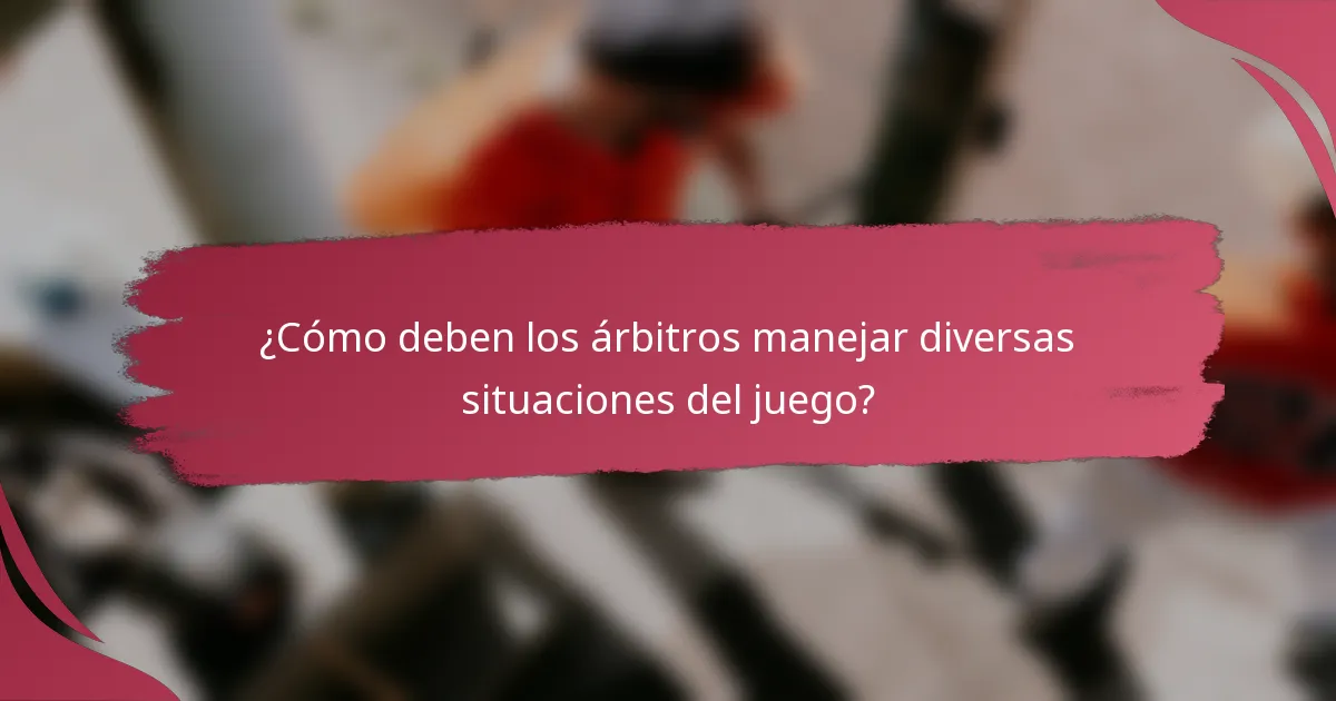 ¿Cómo deben los árbitros manejar diversas situaciones del juego?