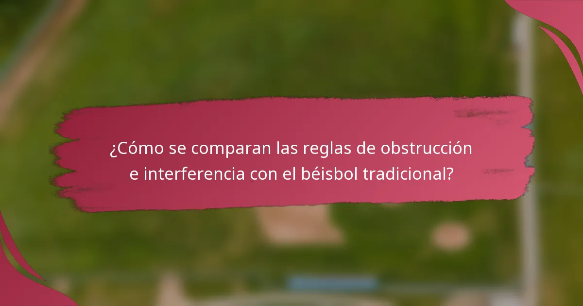 ¿Cómo se comparan las reglas de obstrucción e interferencia con el béisbol tradicional?