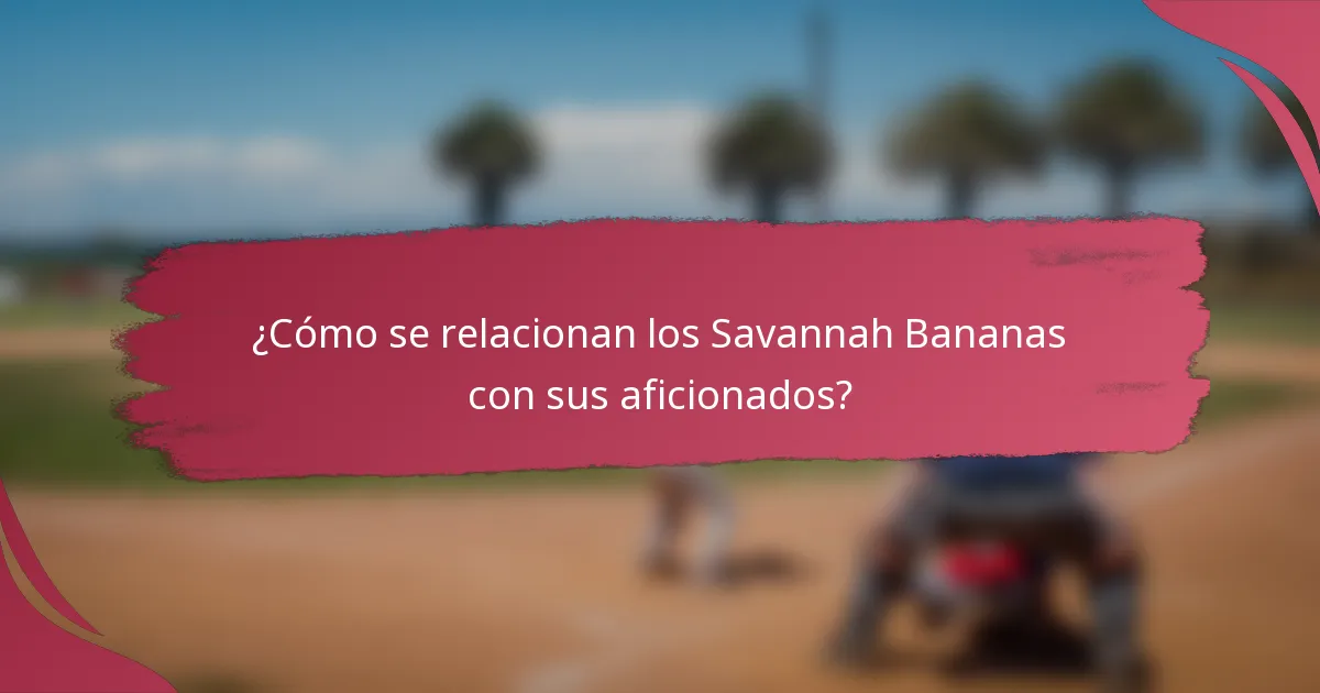 ¿Cómo se relacionan los Savannah Bananas con sus aficionados?