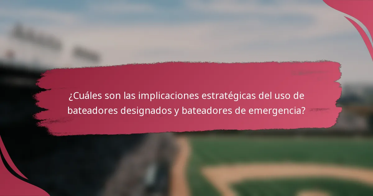 ¿Cuáles son las implicaciones estratégicas del uso de bateadores designados y bateadores de emergencia?
