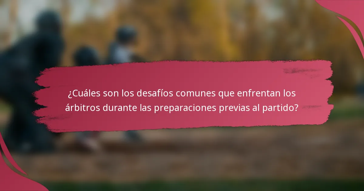 ¿Cuáles son los desafíos comunes que enfrentan los árbitros durante las preparaciones previas al partido?