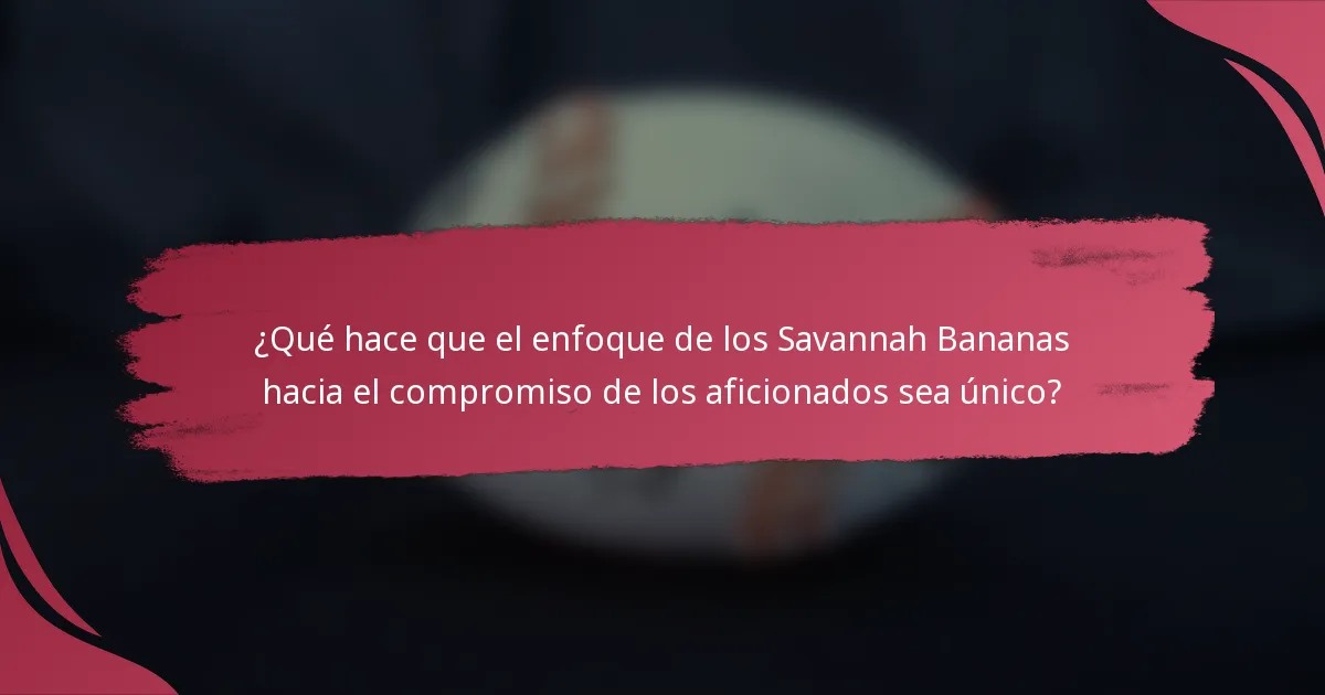 ¿Qué hace que el enfoque de los Savannah Bananas hacia el compromiso de los aficionados sea único?